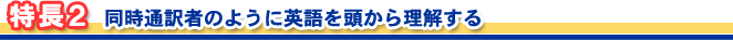 特長2 同時通訳者のように英語を頭から理解する