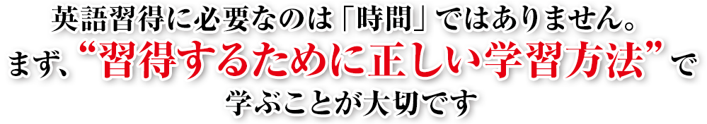 英語習得に必要なのは「時間」ではありません。
まず、“習得するために正しい学習方法”で学ぶことが大切です。
