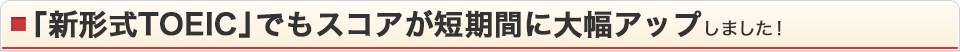 「新形式TOEIC」でもスコアが短期間に大幅アップ しました！
