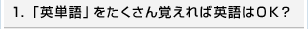 1.「英単語」をたくさん覚えれば英語はOK？