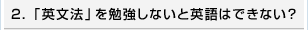 2.「英文法」を勉強しないと英語はできない？