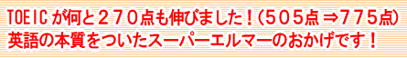 TOEICが何と２７０点も伸びました！（５０５点 ⇒ ７７５点）、 英語の本質をついたスーパーエルマーのおかげです！