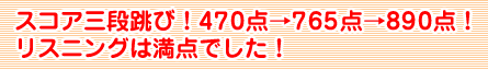 スコア三段跳び！４７０点→７６５点→８９０点！リスイングは満点でした！