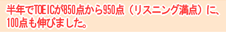 半年でTOEICが850点から950点（リスニング満点）に、100点も伸びました。