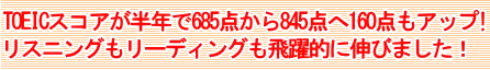 TOEICスコアが半年で685から845へ160もアップ！リスニングもリーディングも飛躍的に伸びました！