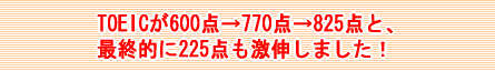 TOEICが600点→770点→825点と、最終的に225点も激伸しました！