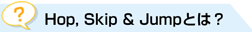 Hop,Skip&Jumpとは?