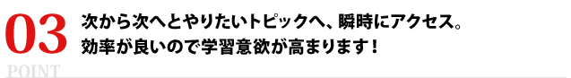 次から次へとやりたいトピックへ、瞬時にアクセス。効率が良いので学習意欲が高まります！