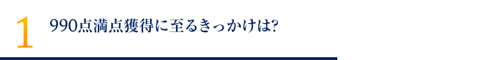 990点満点獲得に至るきっかけは？