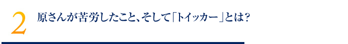 原さんが苦労したこと、そして「トイッカー」とは？