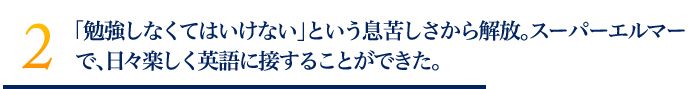 「勉強しなくてはいけない」という息苦しさから解放。スーパーエルマーで、日々楽しく英語に接することができた。