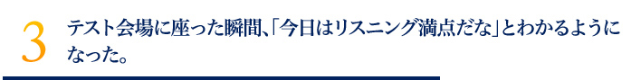 テスト会場に座った瞬間、「今日はリスニング満点だな」とわかるようになった。