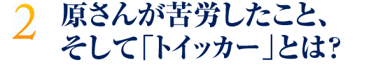 原さんが苦労したこと、そして「トイッカー」とは？