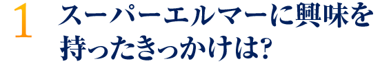 スーパーエルマーに興味を持ったきっかけは？