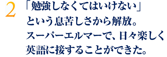 「勉強しなくてはいけない」という息苦しさから解放。スーパーエルマーで、日々楽しく英語に接することができた。