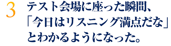 テスト会場に座った瞬間、「今日はリスニング満点だな」とわかるようになった。