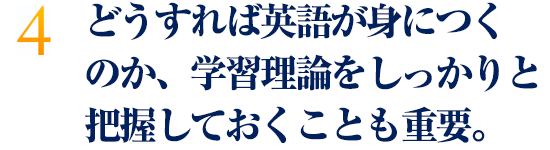 どうすれば英語が身につくのか、学習理論をしっかりと把握しておくことも重要。